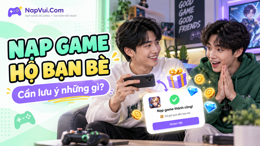 Nạp Game Hộ Bạn Bè Có An Toàn Không? 7 Điều Cần Lưu Ý